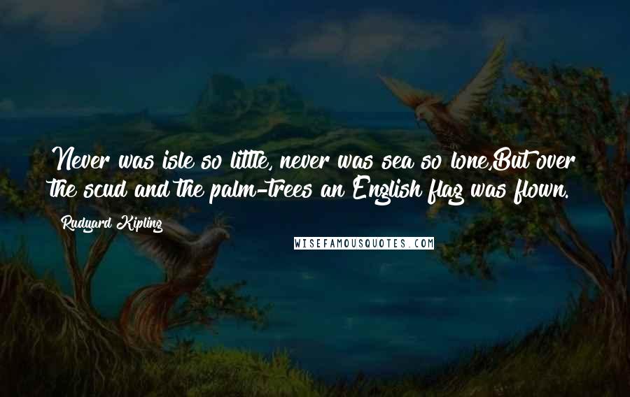 Rudyard Kipling Quotes: Never was isle so little, never was sea so lone,But over the scud and the palm-trees an English flag was flown.