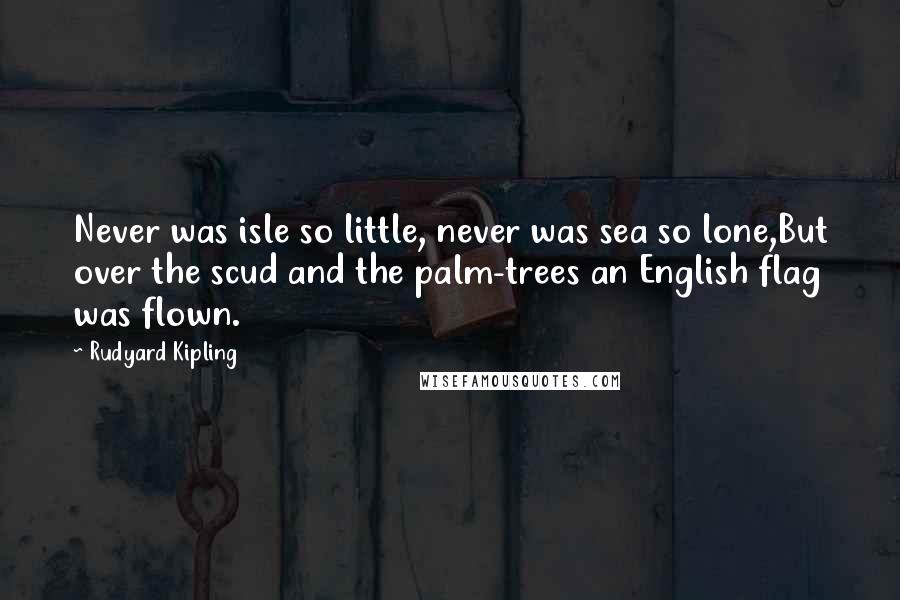 Rudyard Kipling Quotes: Never was isle so little, never was sea so lone,But over the scud and the palm-trees an English flag was flown.