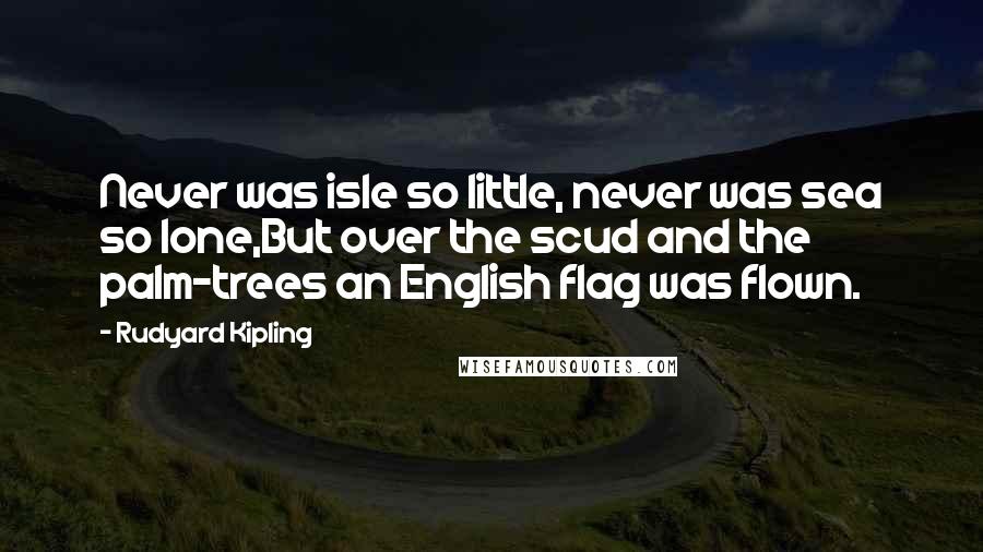 Rudyard Kipling Quotes: Never was isle so little, never was sea so lone,But over the scud and the palm-trees an English flag was flown.