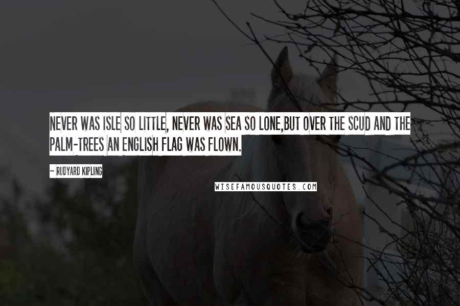 Rudyard Kipling Quotes: Never was isle so little, never was sea so lone,But over the scud and the palm-trees an English flag was flown.