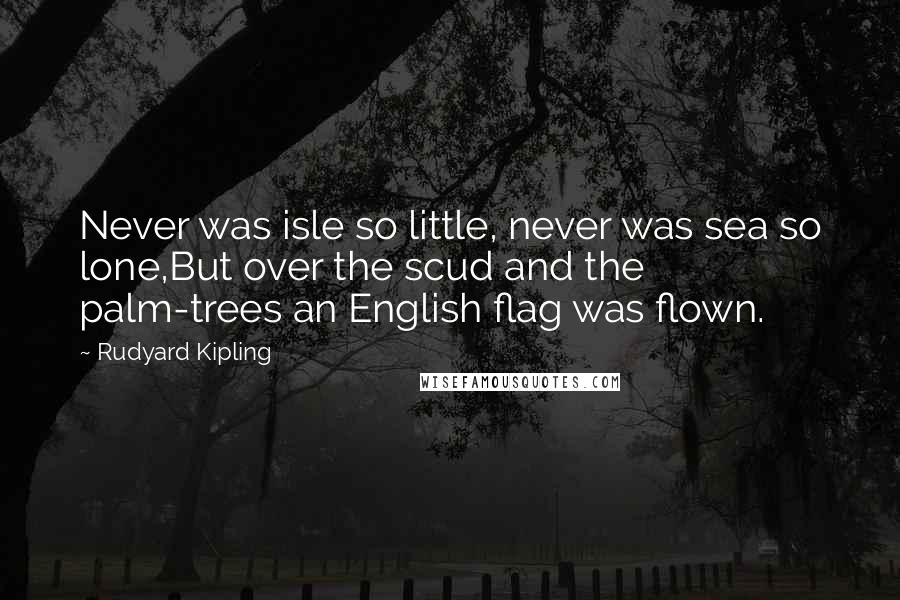 Rudyard Kipling Quotes: Never was isle so little, never was sea so lone,But over the scud and the palm-trees an English flag was flown.