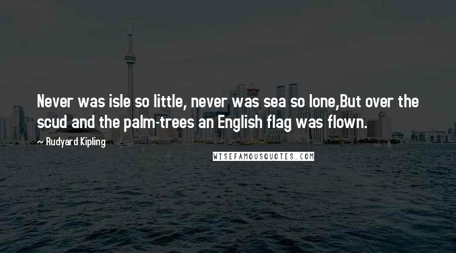 Rudyard Kipling Quotes: Never was isle so little, never was sea so lone,But over the scud and the palm-trees an English flag was flown.