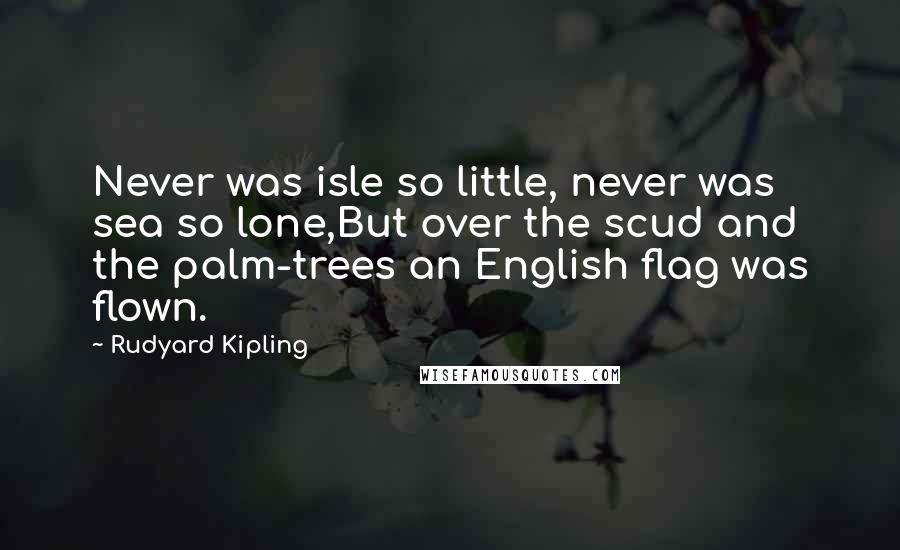 Rudyard Kipling Quotes: Never was isle so little, never was sea so lone,But over the scud and the palm-trees an English flag was flown.