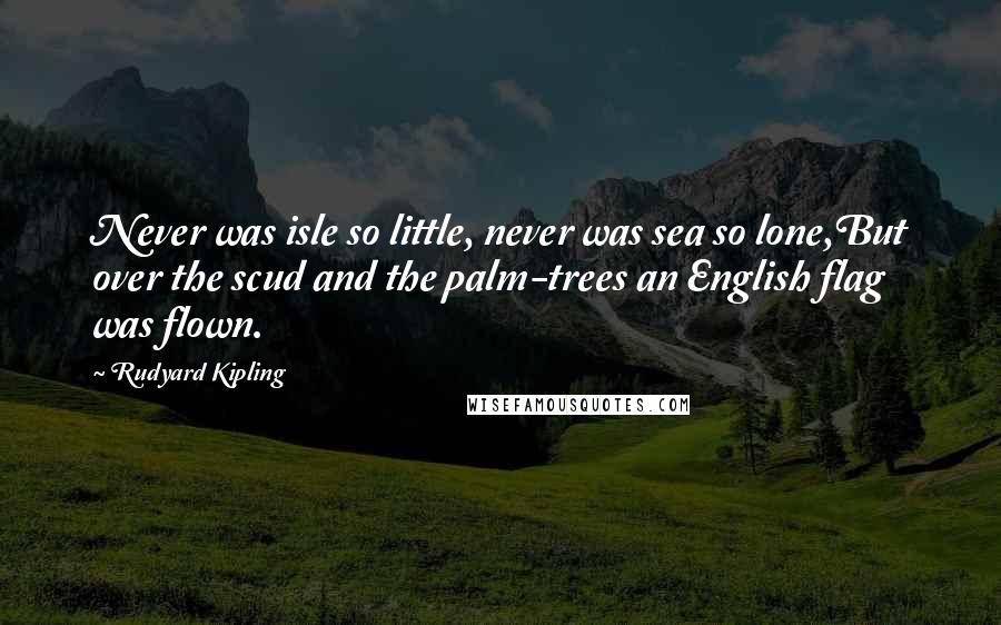 Rudyard Kipling Quotes: Never was isle so little, never was sea so lone,But over the scud and the palm-trees an English flag was flown.