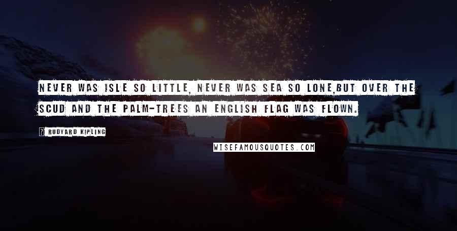 Rudyard Kipling Quotes: Never was isle so little, never was sea so lone,But over the scud and the palm-trees an English flag was flown.