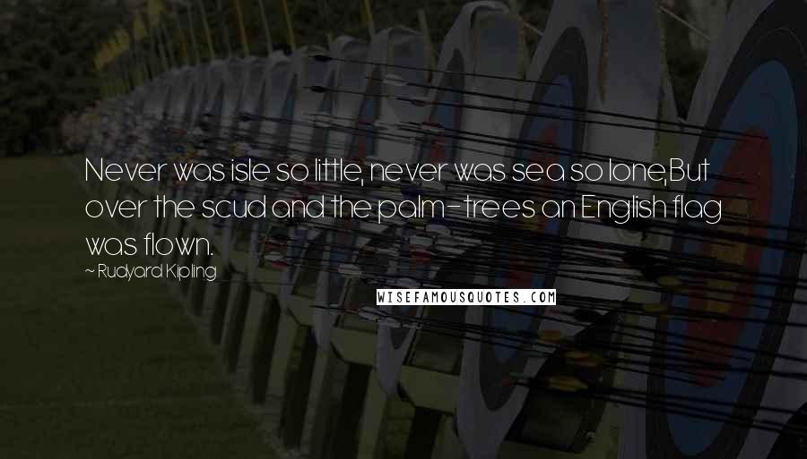 Rudyard Kipling Quotes: Never was isle so little, never was sea so lone,But over the scud and the palm-trees an English flag was flown.