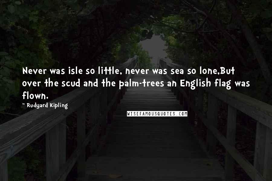 Rudyard Kipling Quotes: Never was isle so little, never was sea so lone,But over the scud and the palm-trees an English flag was flown.