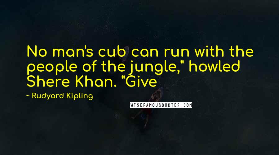 Rudyard Kipling Quotes: No man's cub can run with the people of the jungle," howled Shere Khan. "Give