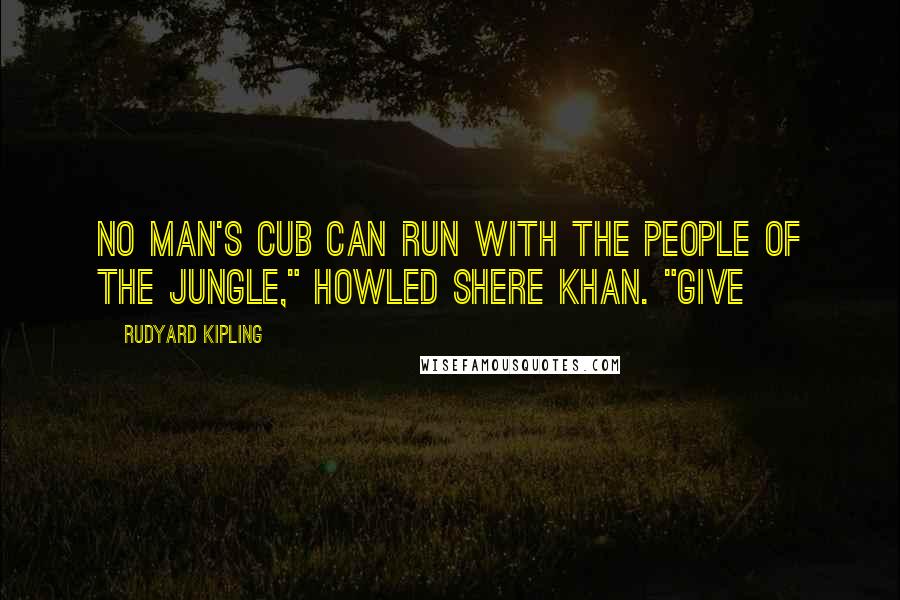 Rudyard Kipling Quotes: No man's cub can run with the people of the jungle," howled Shere Khan. "Give