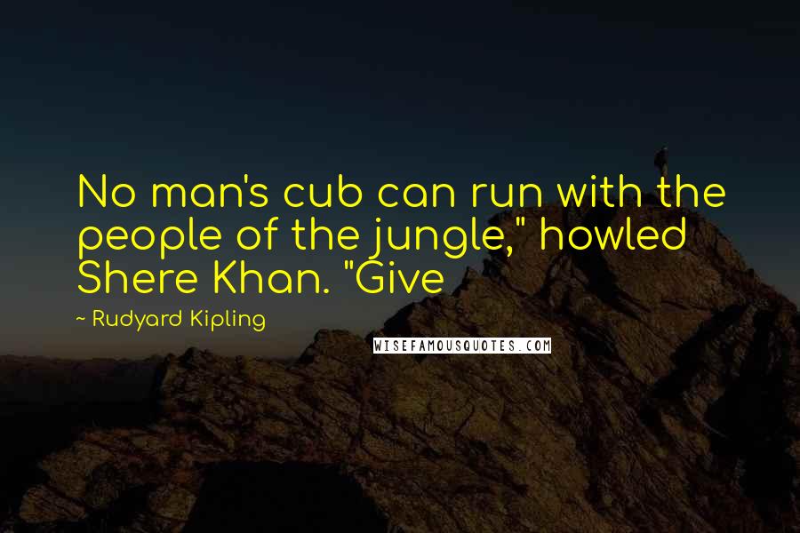 Rudyard Kipling Quotes: No man's cub can run with the people of the jungle," howled Shere Khan. "Give