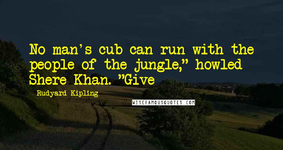 Rudyard Kipling Quotes: No man's cub can run with the people of the jungle," howled Shere Khan. "Give