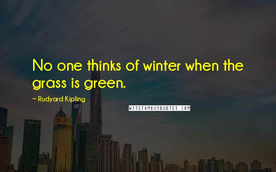 Rudyard Kipling Quotes: No one thinks of winter when the grass is green.