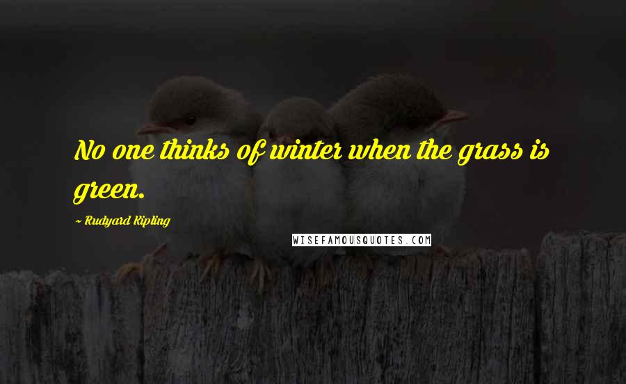 Rudyard Kipling Quotes: No one thinks of winter when the grass is green.