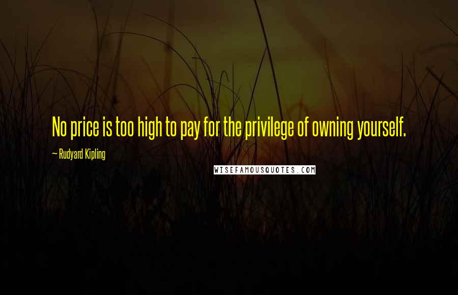 Rudyard Kipling Quotes: No price is too high to pay for the privilege of owning yourself.