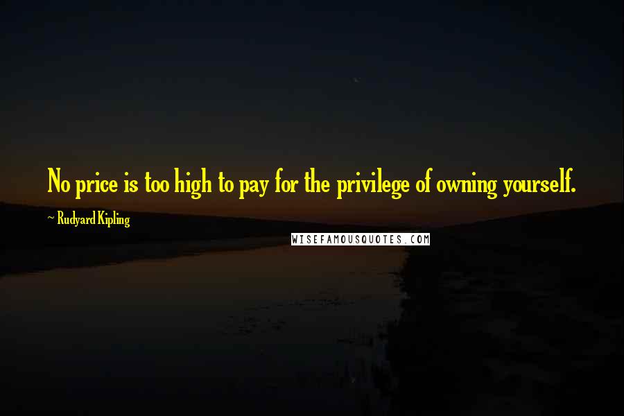 Rudyard Kipling Quotes: No price is too high to pay for the privilege of owning yourself.