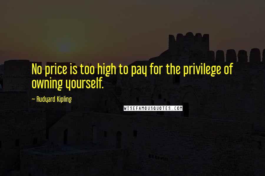 Rudyard Kipling Quotes: No price is too high to pay for the privilege of owning yourself.