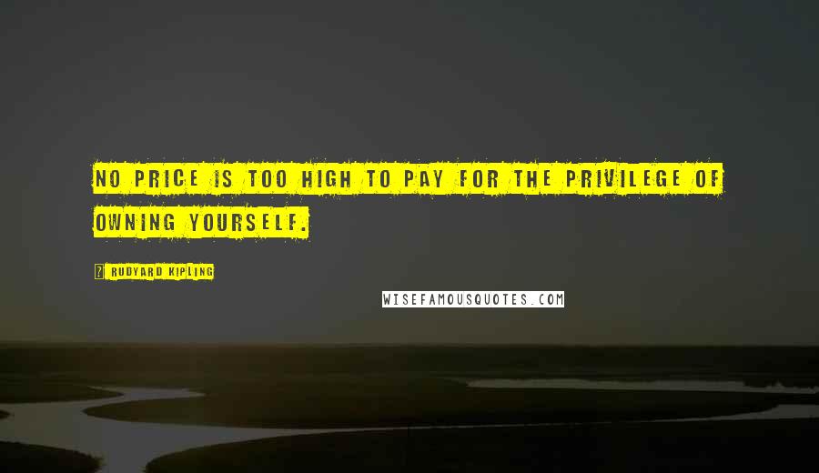 Rudyard Kipling Quotes: No price is too high to pay for the privilege of owning yourself.