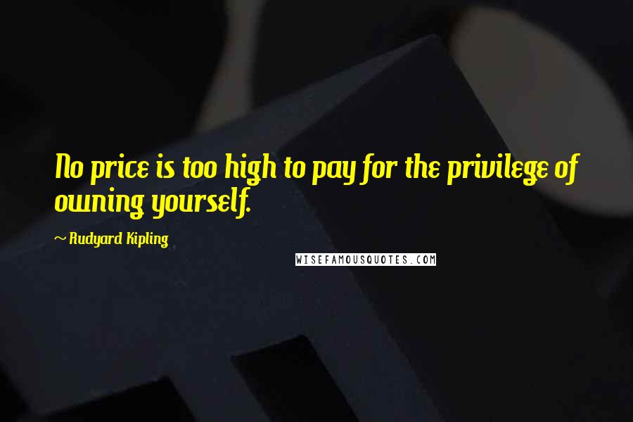 Rudyard Kipling Quotes: No price is too high to pay for the privilege of owning yourself.
