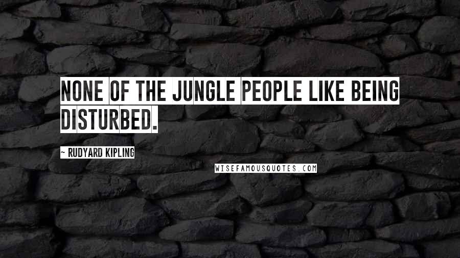 Rudyard Kipling Quotes: None of the Jungle People like being disturbed.