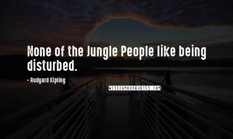 Rudyard Kipling Quotes: None of the Jungle People like being disturbed.