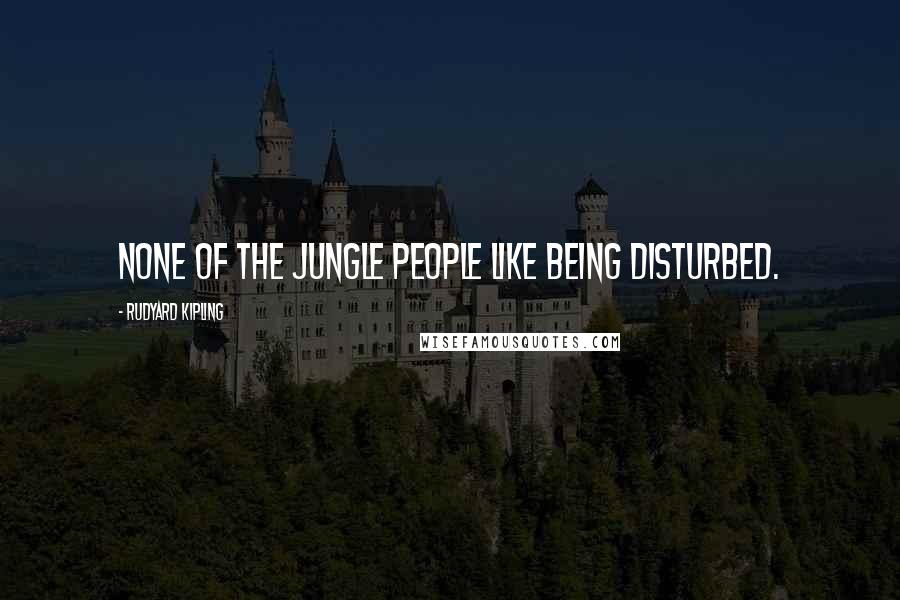 Rudyard Kipling Quotes: None of the Jungle People like being disturbed.