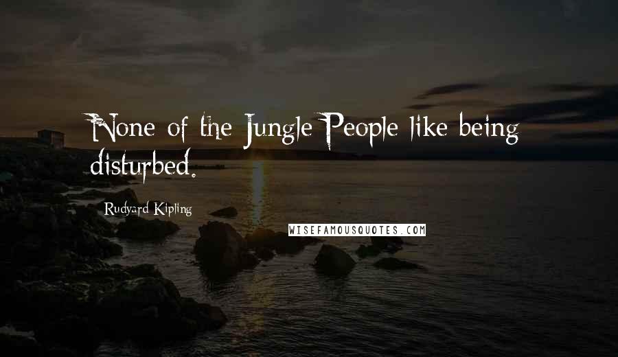Rudyard Kipling Quotes: None of the Jungle People like being disturbed.