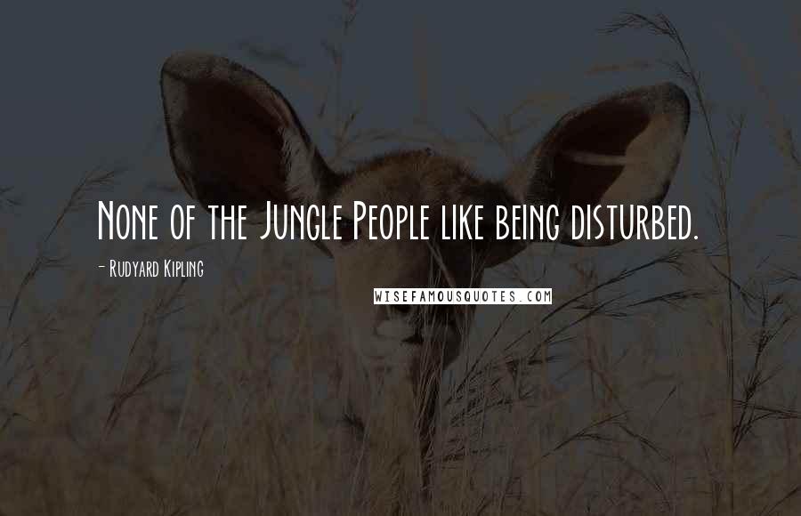 Rudyard Kipling Quotes: None of the Jungle People like being disturbed.