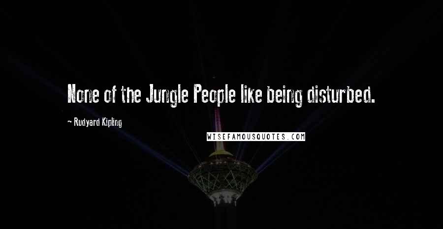Rudyard Kipling Quotes: None of the Jungle People like being disturbed.