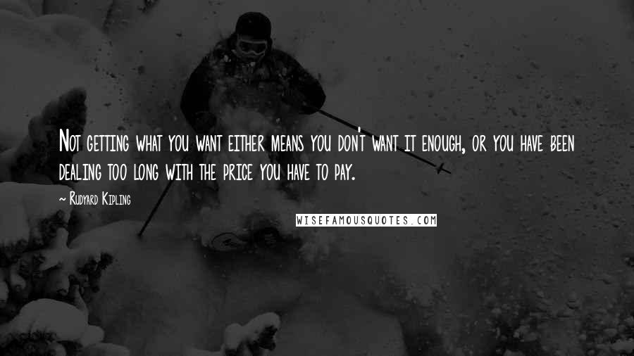 Rudyard Kipling Quotes: Not getting what you want either means you don't want it enough, or you have been dealing too long with the price you have to pay.