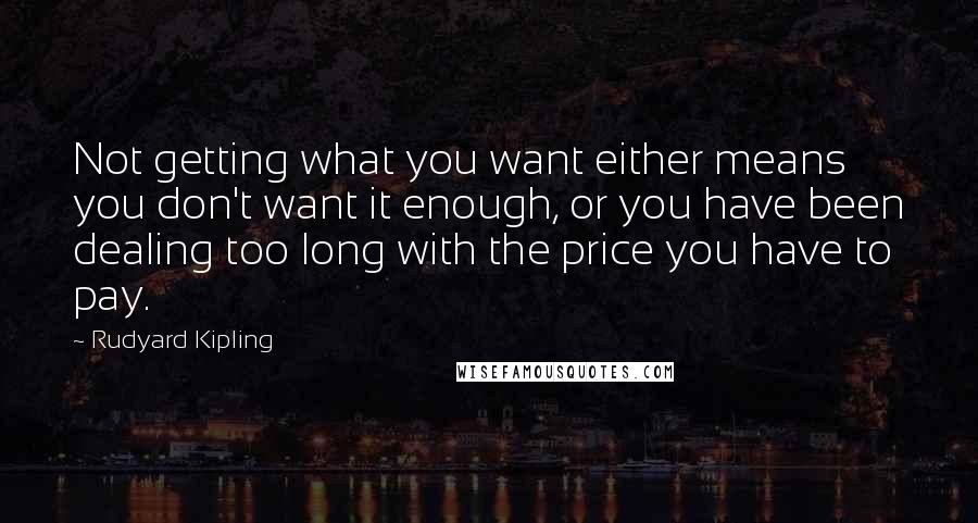 Rudyard Kipling Quotes: Not getting what you want either means you don't want it enough, or you have been dealing too long with the price you have to pay.