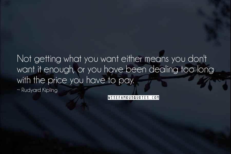 Rudyard Kipling Quotes: Not getting what you want either means you don't want it enough, or you have been dealing too long with the price you have to pay.