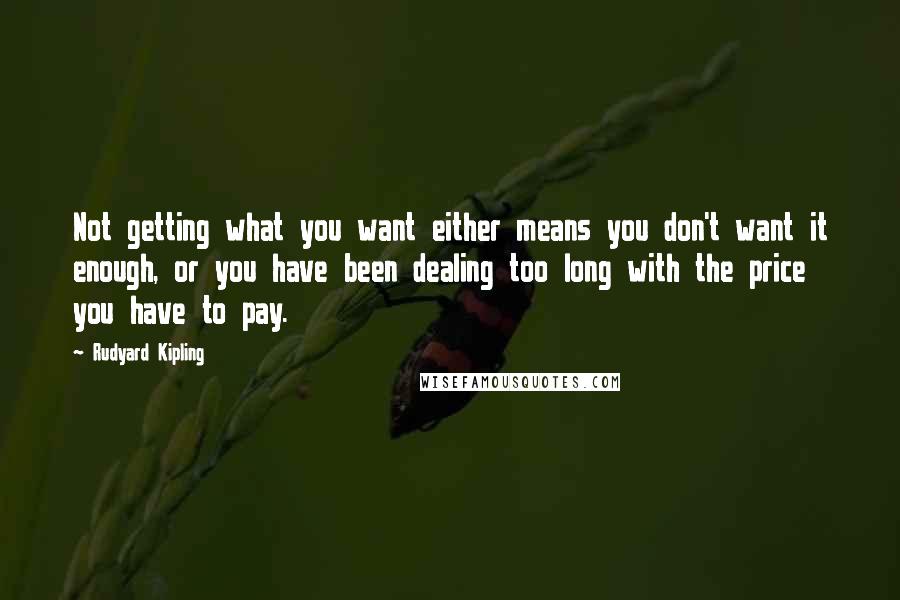Rudyard Kipling Quotes: Not getting what you want either means you don't want it enough, or you have been dealing too long with the price you have to pay.