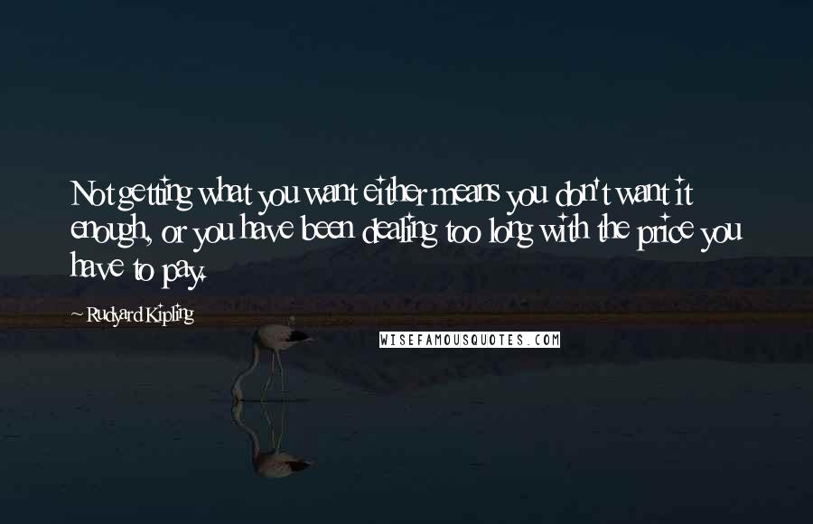 Rudyard Kipling Quotes: Not getting what you want either means you don't want it enough, or you have been dealing too long with the price you have to pay.