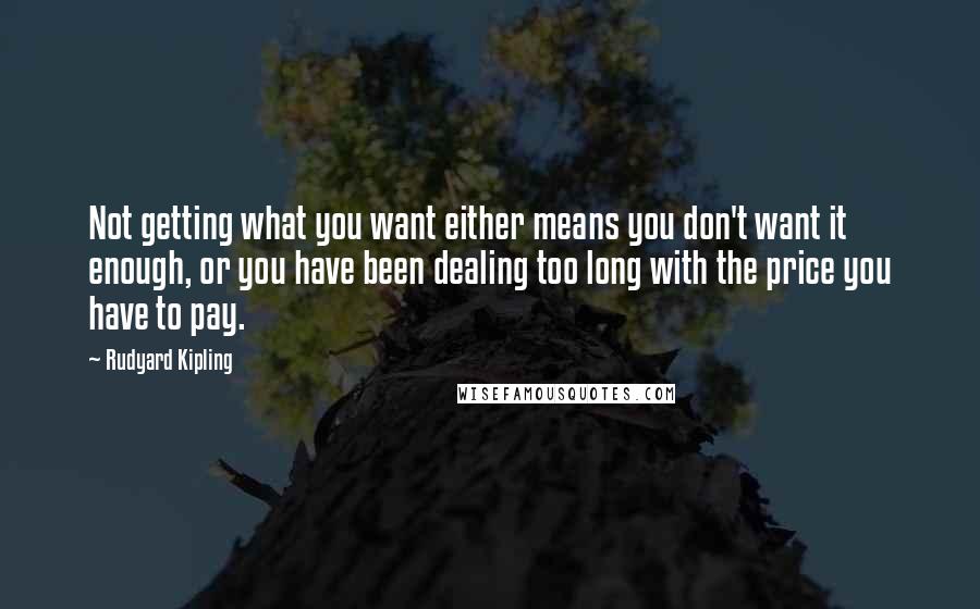 Rudyard Kipling Quotes: Not getting what you want either means you don't want it enough, or you have been dealing too long with the price you have to pay.