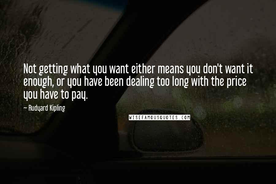Rudyard Kipling Quotes: Not getting what you want either means you don't want it enough, or you have been dealing too long with the price you have to pay.
