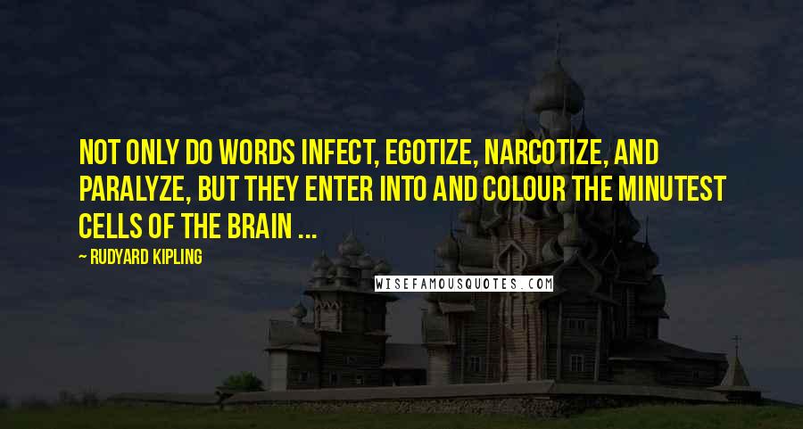 Rudyard Kipling Quotes: Not only do words infect, egotize, narcotize, and paralyze, but they enter into and colour the minutest cells of the brain ...