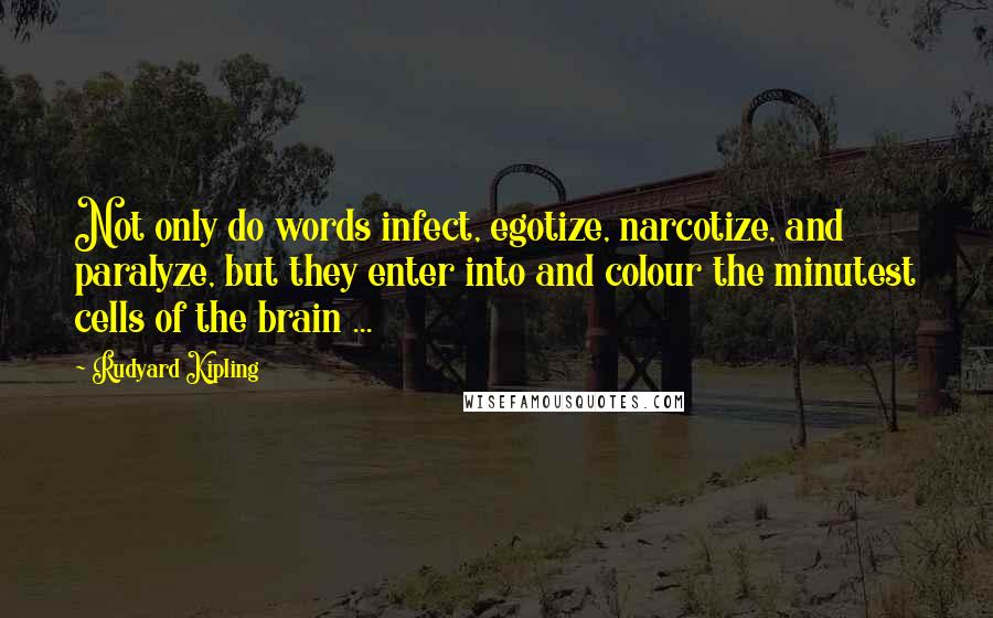 Rudyard Kipling Quotes: Not only do words infect, egotize, narcotize, and paralyze, but they enter into and colour the minutest cells of the brain ...