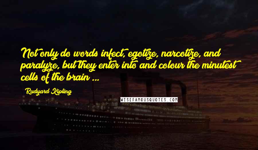 Rudyard Kipling Quotes: Not only do words infect, egotize, narcotize, and paralyze, but they enter into and colour the minutest cells of the brain ...