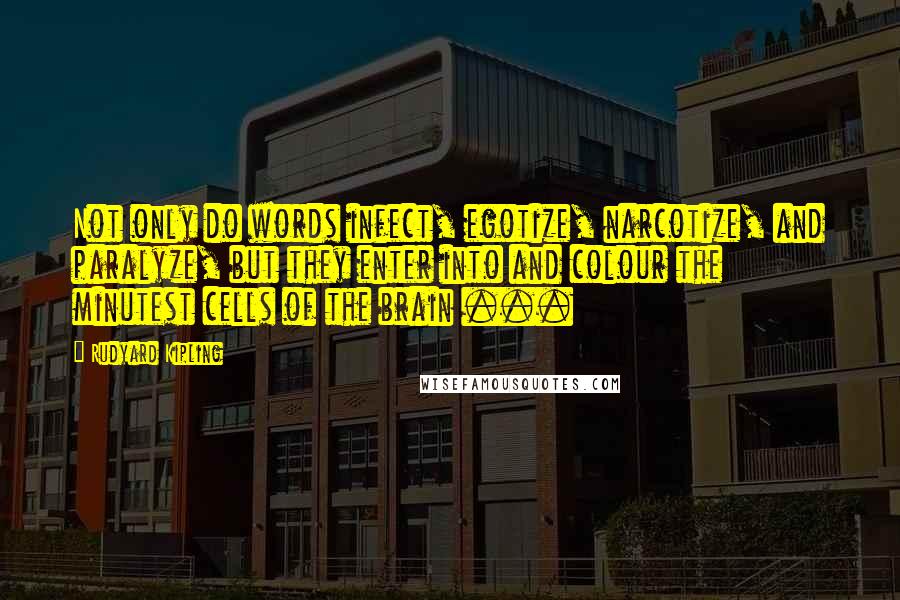 Rudyard Kipling Quotes: Not only do words infect, egotize, narcotize, and paralyze, but they enter into and colour the minutest cells of the brain ...