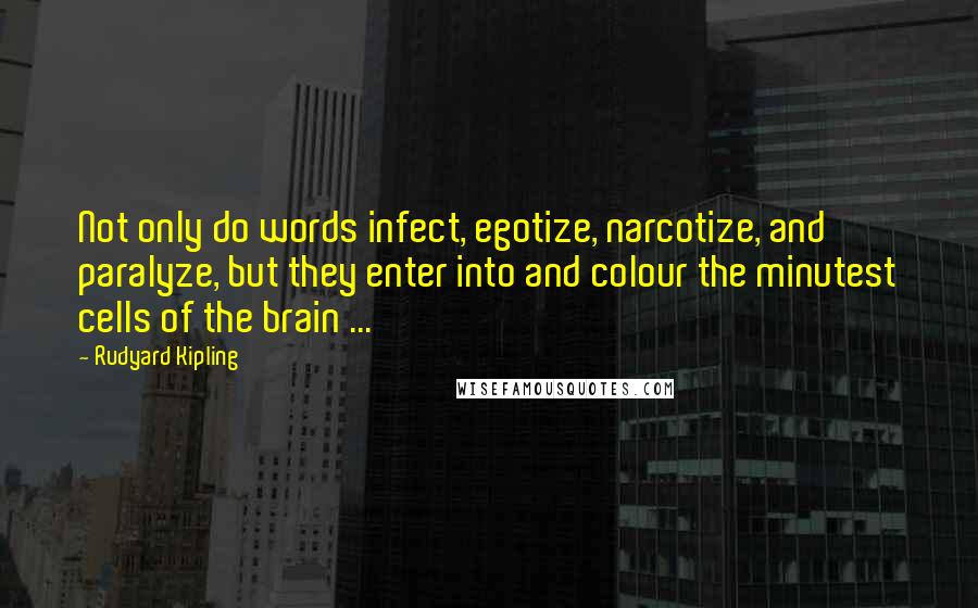 Rudyard Kipling Quotes: Not only do words infect, egotize, narcotize, and paralyze, but they enter into and colour the minutest cells of the brain ...