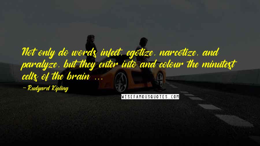 Rudyard Kipling Quotes: Not only do words infect, egotize, narcotize, and paralyze, but they enter into and colour the minutest cells of the brain ...