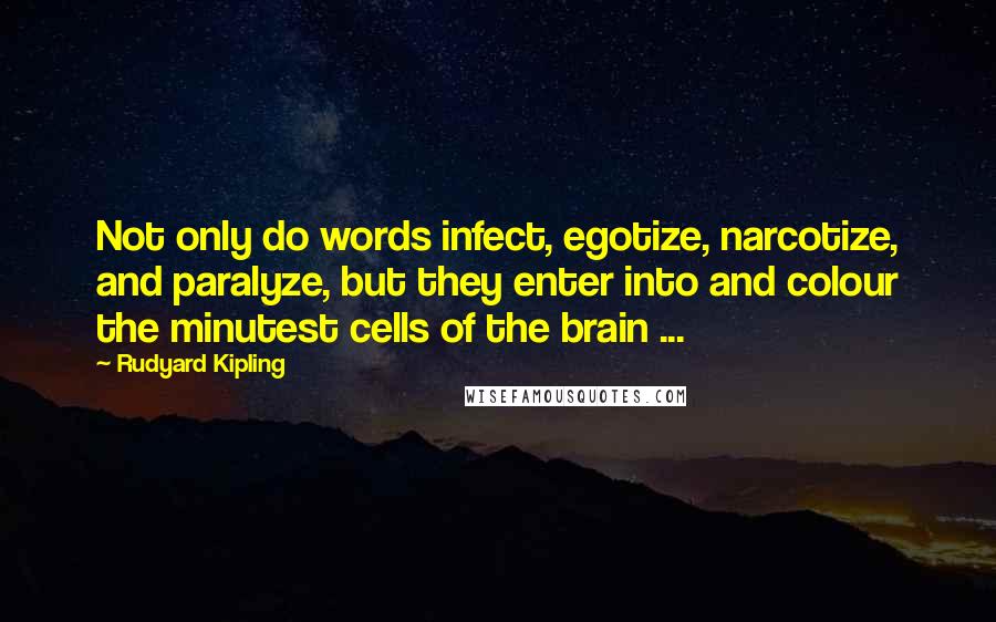 Rudyard Kipling Quotes: Not only do words infect, egotize, narcotize, and paralyze, but they enter into and colour the minutest cells of the brain ...