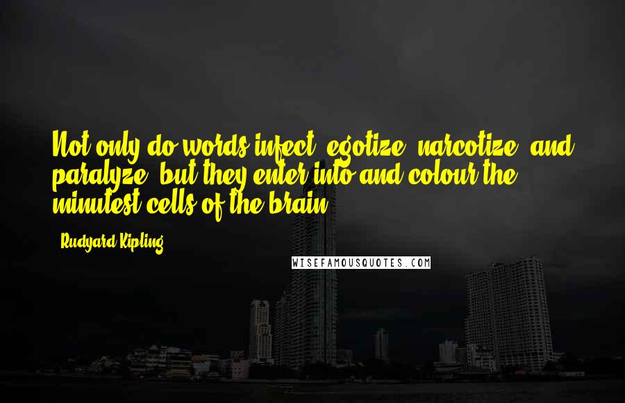 Rudyard Kipling Quotes: Not only do words infect, egotize, narcotize, and paralyze, but they enter into and colour the minutest cells of the brain ...