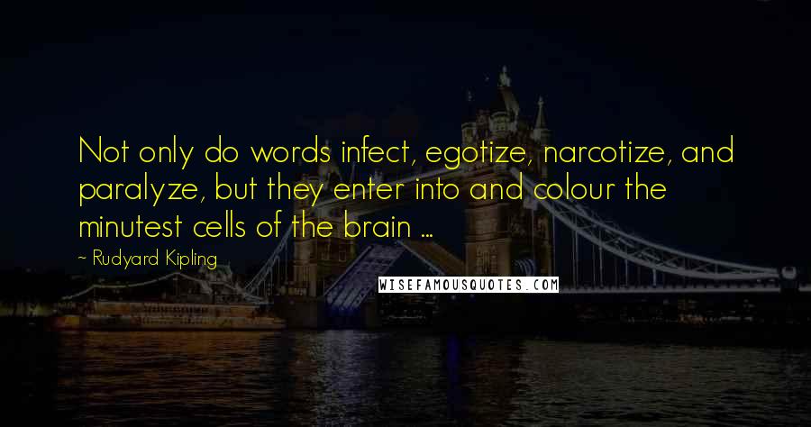 Rudyard Kipling Quotes: Not only do words infect, egotize, narcotize, and paralyze, but they enter into and colour the minutest cells of the brain ...