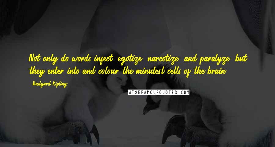 Rudyard Kipling Quotes: Not only do words infect, egotize, narcotize, and paralyze, but they enter into and colour the minutest cells of the brain ...