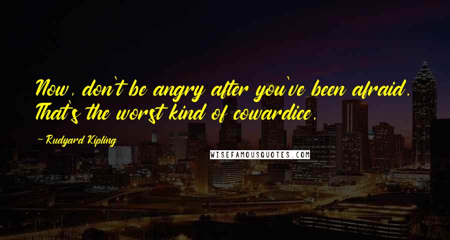 Rudyard Kipling Quotes: Now, don't be angry after you've been afraid. That's the worst kind of cowardice.