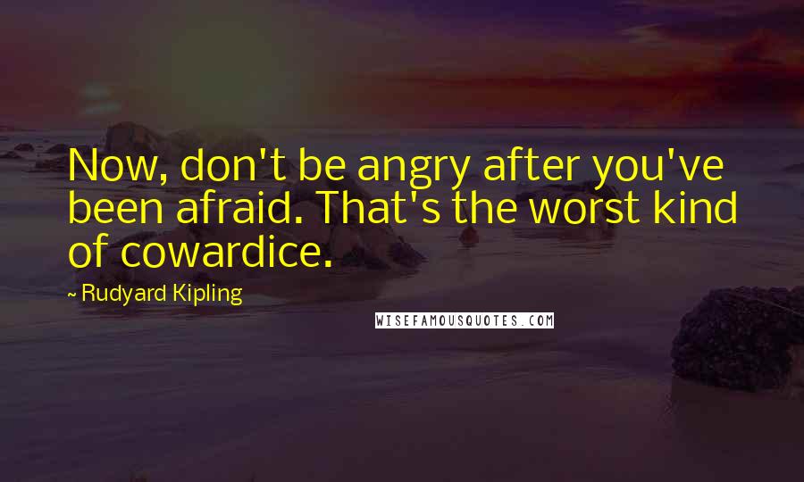 Rudyard Kipling Quotes: Now, don't be angry after you've been afraid. That's the worst kind of cowardice.
