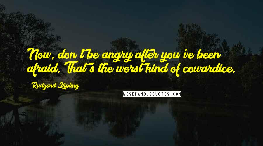 Rudyard Kipling Quotes: Now, don't be angry after you've been afraid. That's the worst kind of cowardice.