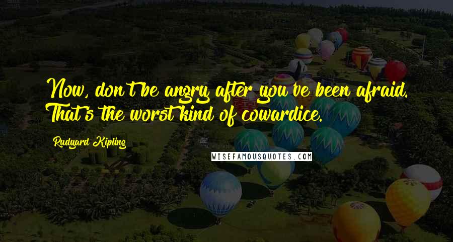 Rudyard Kipling Quotes: Now, don't be angry after you've been afraid. That's the worst kind of cowardice.