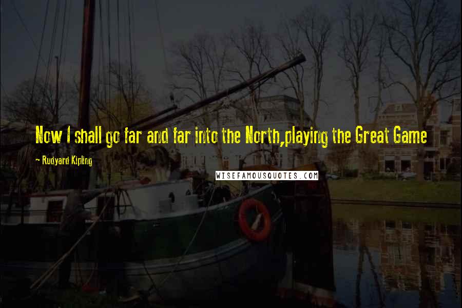 Rudyard Kipling Quotes: Now I shall go far and far into the North,playing the Great Game